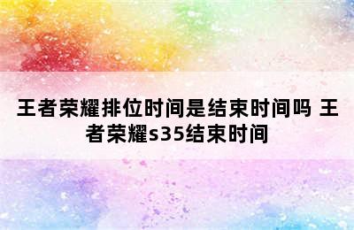 王者荣耀排位时间是结束时间吗 王者荣耀s35结束时间